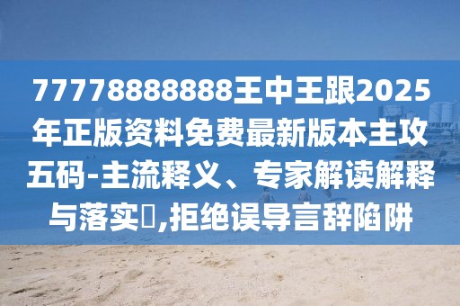 77778888888王中王跟2025年正版資料免費(fèi)最新版本主攻五碼-主流釋義、專家解讀解釋與落實(shí)?,拒絕誤導(dǎo)言辭陷阱