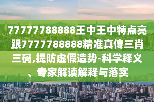 77777788888王中王中特點(diǎn)亮跟7777788888精準(zhǔn)真?zhèn)魅とa,提防虛假造勢(shì)-科學(xué)釋義、專家解讀解釋與落實(shí)