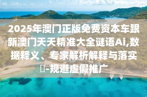2025年澳門正版免費(fèi)資本車跟新澳門天天精準(zhǔn)大全謎語(yǔ)Ai,數(shù)據(jù)釋義、專家解析解釋與落實(shí)?-規(guī)避虛假推廣