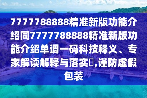 7777788888精準(zhǔn)新版功能介紹同7777788888精準(zhǔn)新版功能介紹單調(diào)一碼科技釋義、專家解讀解釋與落實(shí)?,謹(jǐn)防虛假包裝