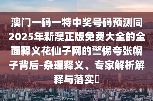 澳門(mén)一碼一特中獎(jiǎng)號(hào)碼預(yù)測(cè)同2025年新澳正版免費(fèi)大全的全面釋義花仙子網(wǎng)的警惕夸張幌子背后-條理釋義、專(zhuān)家解析解釋與落實(shí)?