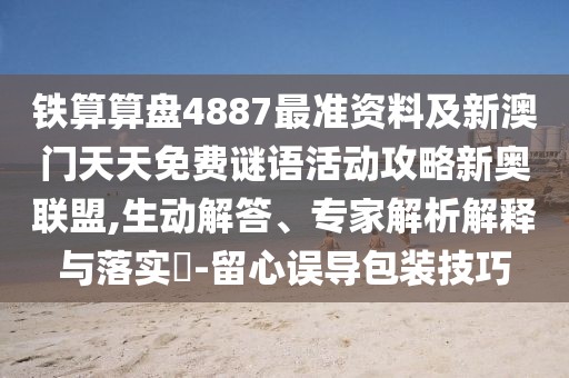 鐵算算盤4887最準(zhǔn)資料及新澳門天天免費(fèi)謎語活動(dòng)攻略新奧聯(lián)盟,生動(dòng)解答、專家解析解釋與落實(shí)?-留心誤導(dǎo)包裝技巧