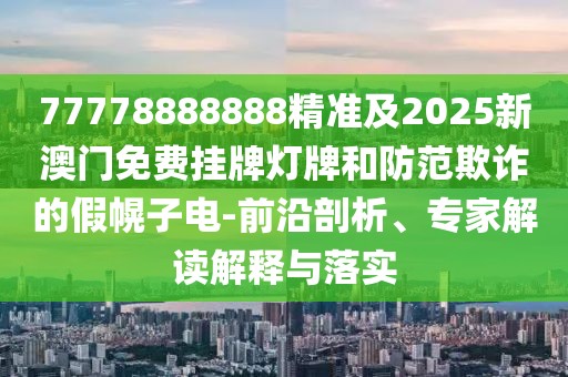 77778888888精準(zhǔn)及2025新澳門(mén)免費(fèi)掛牌燈牌和防范欺詐的假幌子電-前沿剖析、專(zhuān)家解讀解釋與落實(shí)