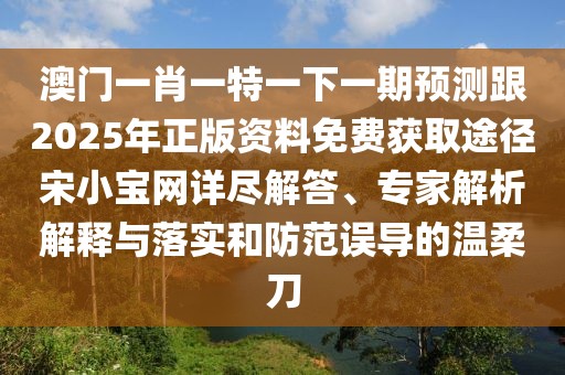 澳門一肖一特一下一期預測跟2025年正版資料免費獲取途徑宋小寶網(wǎng)詳盡解答、專家解析解釋與落實和防范誤導的溫柔刀