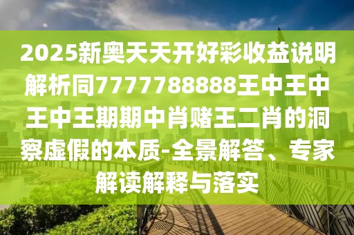 2025新奧天天開(kāi)好彩收益說(shuō)明解析同7777788888王中王中王中王期期中肖賭王二肖的洞察虛假的本質(zhì)-全景解答、專(zhuān)家解讀解釋與落實(shí)