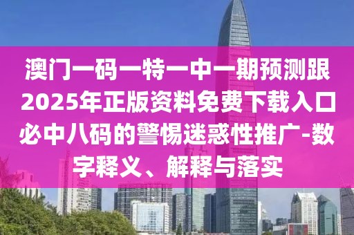 澳門一碼一特一中一期預(yù)測跟2025年正版資料免費下載入口必中八碼的警惕迷惑性推廣-數(shù)字釋義、解釋與落實