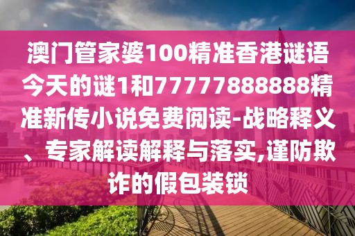 澳門管家婆100精準(zhǔn)香港謎語(yǔ)今天的謎1和77777888888精準(zhǔn)新傳小說(shuō)免費(fèi)閱讀-戰(zhàn)略釋義、專家解讀解釋與落實(shí),謹(jǐn)防欺詐的假包裝鎖