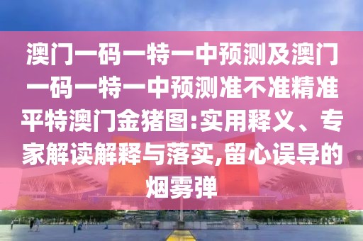 澳門一碼一特一中預(yù)測(cè)及澳門一碼一特一中預(yù)測(cè)準(zhǔn)不準(zhǔn)精準(zhǔn)平特澳門金豬圖:實(shí)用釋義、專家解讀解釋與落實(shí),留心誤導(dǎo)的煙霧彈