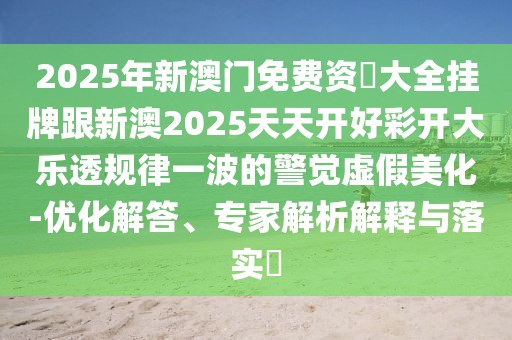 2025年新澳門免費(fèi)資枓大全掛牌跟新澳2025天天開好彩開大樂透規(guī)律一波的警覺虛假美化-優(yōu)化解答、專家解析解釋與落實(shí)?