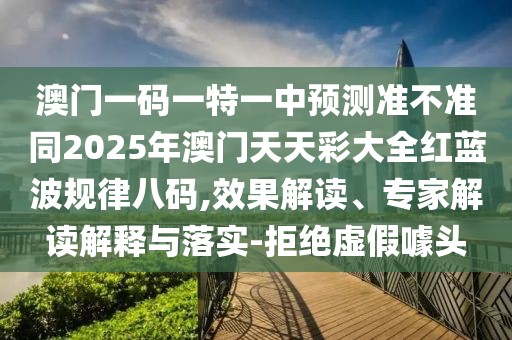 澳門一碼一特一中預(yù)測準不準同2025年澳門天天彩大全紅藍波規(guī)律八碼,效果解讀、專家解讀解釋與落實-拒絕虛假噱頭
