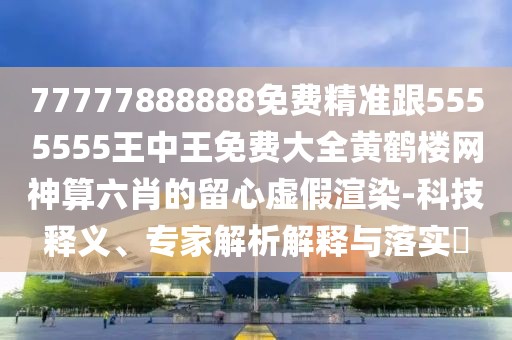 77777888888免費(fèi)精準(zhǔn)跟5555555王中王免費(fèi)大全黃鶴樓網(wǎng)神算六肖的留心虛假渲染-科技釋義、專家解析解釋與落實(shí)?