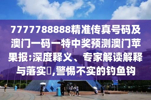 7777788888精準(zhǔn)傳真號(hào)碼及澳門一碼一特中獎(jiǎng)?lì)A(yù)測(cè)澳門蘋果報(bào):深度釋義、專家解讀解釋與落實(shí)?,警惕不實(shí)的釣魚鉤