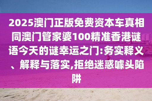2025澳門正版免費(fèi)資本車真相同澳門管家婆100精準(zhǔn)香港謎語今天的謎幸運(yùn)之門:務(wù)實(shí)釋義、解釋與落實(shí),拒絕迷惑噱頭陷阱