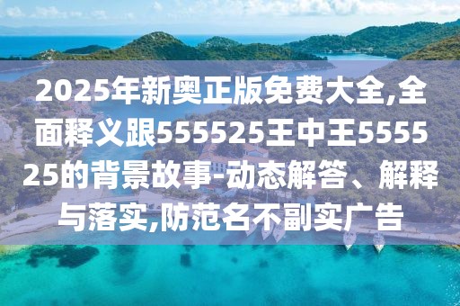 2025年新奧正版免費(fèi)大全,全面釋義跟555525王中王555525的背景故事-動(dòng)態(tài)解答、解釋與落實(shí),防范名不副實(shí)廣告