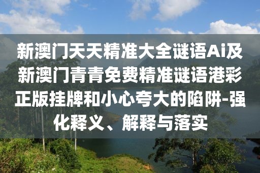 新澳門天天精準(zhǔn)大全謎語Ai及新澳門青青免費精準(zhǔn)謎語港彩正版掛牌和小心夸大的陷阱-強化釋義、解釋與落實