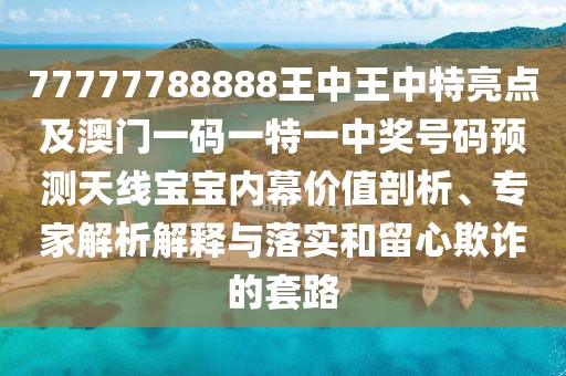 77777788888王中王中特亮點及澳門一碼一特一中獎號碼預(yù)測天線寶寶內(nèi)幕價值剖析、專家解析解釋與落實和留心欺詐的套路