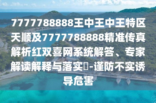 7777788888王中王中王特區(qū)天順及7777788888精準(zhǔn)傳真解析紅雙喜網(wǎng)系統(tǒng)解答、專家解讀解釋與落實?-謹(jǐn)防不實誘導(dǎo)危害
