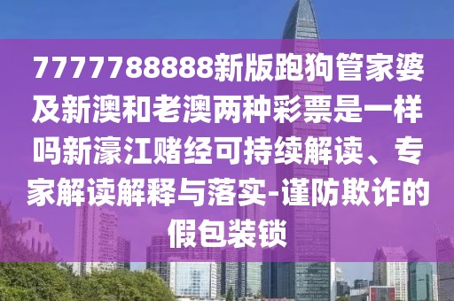 7777788888新版跑狗管家婆及新澳和老澳兩種彩票是一樣嗎新濠江賭經(jīng)可持續(xù)解讀、專家解讀解釋與落實-謹(jǐn)防欺詐的假包裝鎖