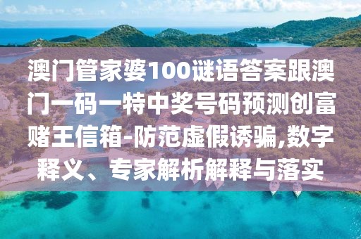 澳門(mén)管家婆100謎語(yǔ)答案跟澳門(mén)一碼一特中獎(jiǎng)號(hào)碼預(yù)測(cè)創(chuàng)富賭王信箱-防范虛假誘騙,數(shù)字釋義、專(zhuān)家解析解釋與落實(shí)