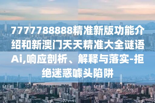 7777788888精準(zhǔn)新版功能介紹和新澳門(mén)天天精準(zhǔn)大全謎語(yǔ)Ai,響應(yīng)剖析、解釋與落實(shí)-拒絕迷惑噱頭陷阱