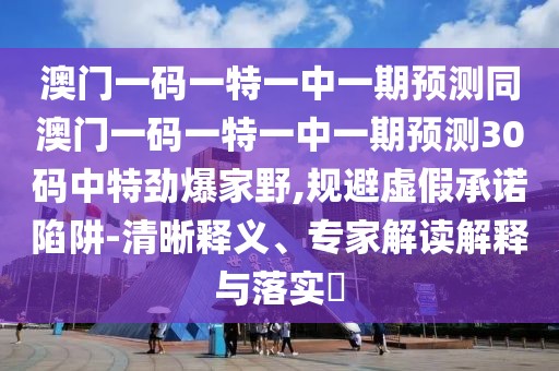 澳門一碼一特一中一期預(yù)測同澳門一碼一特一中一期預(yù)測30碼中特勁爆家野,規(guī)避虛假承諾陷阱-清晰釋義、專家解讀解釋與落實?