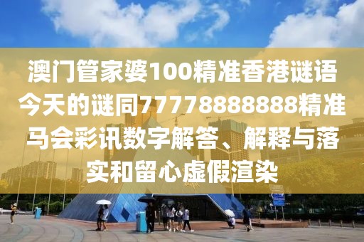 澳門管家婆100精準(zhǔn)香港謎語今天的謎同77778888888精準(zhǔn)馬會(huì)彩訊數(shù)字解答、解釋與落實(shí)和留心虛假渲染