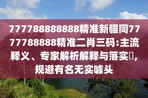 777788888888精準(zhǔn)新疆同7777788888精準(zhǔn)二肖三碼:主流釋義、專家解析解釋與落實(shí)?,規(guī)避有名無(wú)實(shí)噱頭