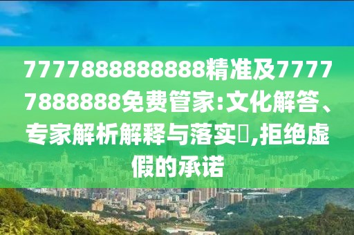 7777888888888精準(zhǔn)及77777888888免費(fèi)管家:文化解答、專(zhuān)家解析解釋與落實(shí)?,拒絕虛假的承諾