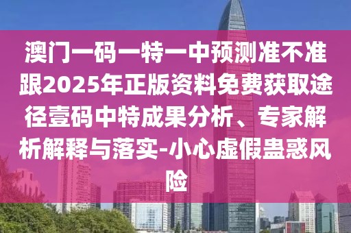 澳門一碼一特一中預(yù)測準(zhǔn)不準(zhǔn)跟2025年正版資料免費獲取途徑壹碼中特成果分析、專家解析解釋與落實-小心虛假蠱惑風(fēng)險