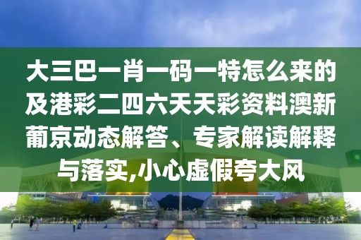 大三巴一肖一碼一特怎么來的及港彩二四六天天彩資料澳新葡京動(dòng)態(tài)解答、專家解讀解釋與落實(shí),小心虛假夸大風(fēng)