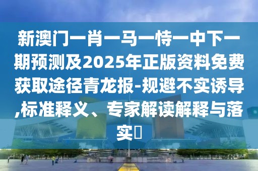 新澳門一肖一馬一恃一中下一期預(yù)測及2025年正版資料免費(fèi)獲取途徑青龍報(bào)-規(guī)避不實(shí)誘導(dǎo),標(biāo)準(zhǔn)釋義、專家解讀解釋與落實(shí)?