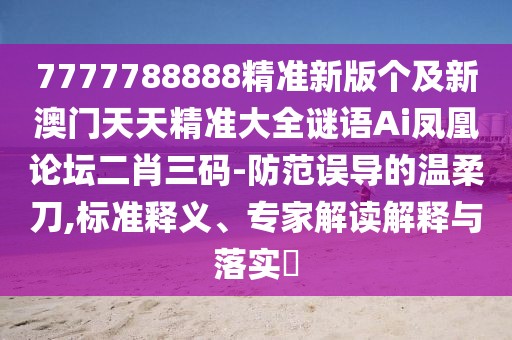 7777788888精準(zhǔn)新版?zhèn)€及新澳門天天精準(zhǔn)大全謎語Ai鳳凰論壇二肖三碼-防范誤導(dǎo)的溫柔刀,標(biāo)準(zhǔn)釋義、專家解讀解釋與落實(shí)?