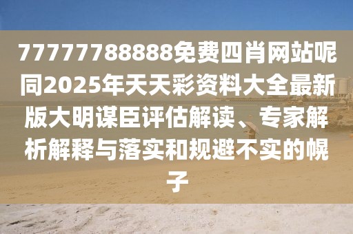 77777788888免費(fèi)四肖網(wǎng)站呢同2025年天天彩資料大全最新版大明謀臣評(píng)估解讀、專家解析解釋與落實(shí)和規(guī)避不實(shí)的幌子