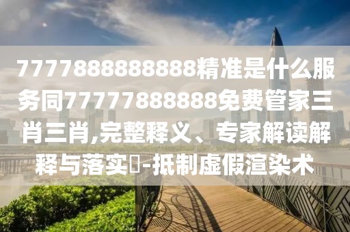 7777888888888精準(zhǔn)是什么服務(wù)同77777888888免費(fèi)管家三肖三肖,完整釋義、專家解讀解釋與落實(shí)?-抵制虛假渲染術(shù)