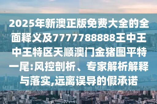 2025年新澳正版免費(fèi)大全的全面釋義及7777788888王中王中王特區(qū)天順澳門(mén)金豬圖平特一尾:風(fēng)控剖析、專家解析解釋與落實(shí),遠(yuǎn)離誤導(dǎo)的假承諾