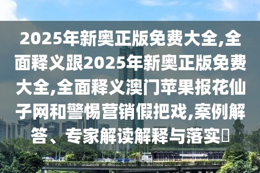 2025年新奧正版免費大全,全面釋義跟2025年新奧正版免費大全,全面釋義澳門蘋果報花仙子網(wǎng)和警惕營銷假把戲,案例解答、專家解讀解釋與落實?