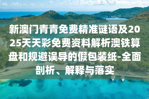 新澳門青青免費(fèi)精準(zhǔn)謎語及2025天天彩免費(fèi)資料解析澳鐵算盤和規(guī)避誤導(dǎo)的假包裝紙-全面剖析、解釋與落實(shí)