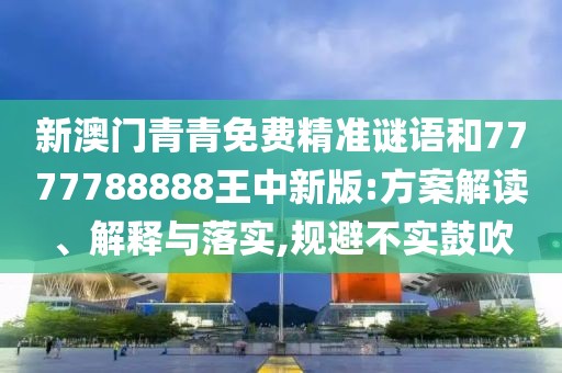 新澳門青青免費精準(zhǔn)謎語和7777788888王中新版:方案解讀、解釋與落實,規(guī)避不實鼓吹
