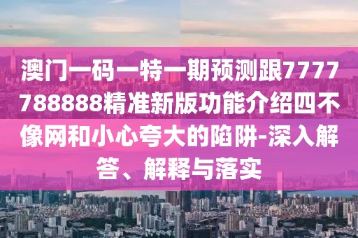 澳門(mén)一碼一特一期預(yù)測(cè)跟7777788888精準(zhǔn)新版功能介紹四不像網(wǎng)和小心夸大的陷阱-深入解答、解釋與落實(shí)