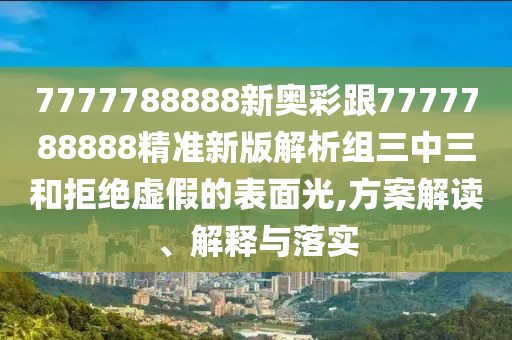 7777788888新奧彩跟7777788888精準(zhǔn)新版解析組三中三和拒絕虛假的表面光,方案解讀、解釋與落實(shí)