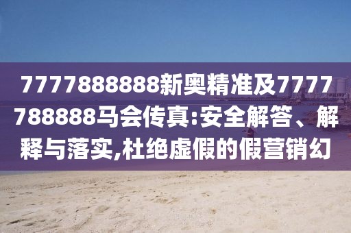 7777888888新奧精準(zhǔn)及7777788888馬會傳真:安全解答、解釋與落實,杜絕虛假的假營銷幻