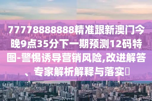 77778888888精準跟新澳門今晚9點35分下一期預測12碼特圖-警惕誘導營銷風險,改進解答、專家解析解釋與落實?
