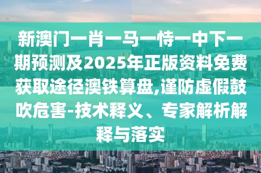新澳門一肖一馬一恃一中下一期預(yù)測及2025年正版資料免費(fèi)獲取途徑澳鐵算盤,謹(jǐn)防虛假鼓吹危害-技術(shù)釋義、專家解析解釋與落實(shí)