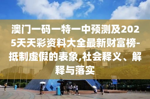 澳門一碼一特一中預(yù)測(cè)及2025天天彩資料大全最新財(cái)富榜-抵制虛假的表象,社會(huì)釋義、解釋與落實(shí)