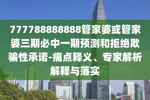 777788888888管家婆或管家婆三期必中一期預(yù)測(cè)和拒絕欺騙性承諾-痛點(diǎn)釋義、專家解析解釋與落實(shí)