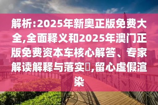 解析:2025年新奧正版免費大全,全面釋義和2025年澳門正版免費資本車核心解答、專家解讀解釋與落實?,留心虛假渲染