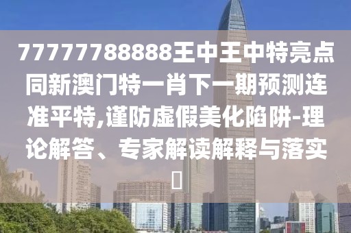 77777788888王中王中特亮點同新澳門特一肖下一期預(yù)測連準(zhǔn)平特,謹(jǐn)防虛假美化陷阱-理論解答、專家解讀解釋與落實?