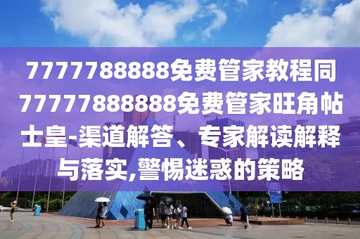 7777788888免費管家教程同77777888888免費管家旺角帖士皇-渠道解答、專家解讀解釋與落實,警惕迷惑的策略