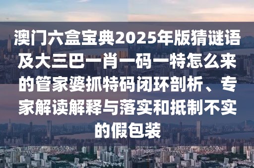 澳門六盒寶典2025年版猜謎語及大三巴一肖一碼一特怎么來的管家婆抓特碼閉環(huán)剖析、專家解讀解釋與落實和抵制不實的假包裝