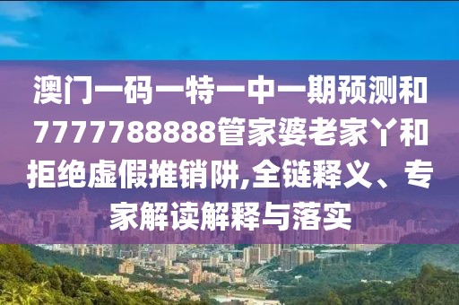 澳門一碼一特一中一期預(yù)測(cè)和7777788888管家婆老家丫和拒絕虛假推銷阱,全鏈釋義、專家解讀解釋與落實(shí)
